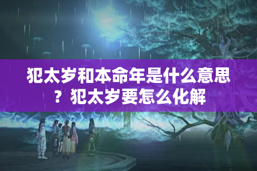 犯太岁和本命年是什么意思？犯太岁要怎么化解