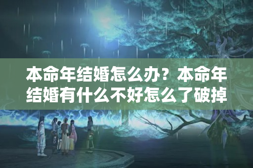 本命年结婚怎么办？本命年结婚有什么不好怎么了破掉