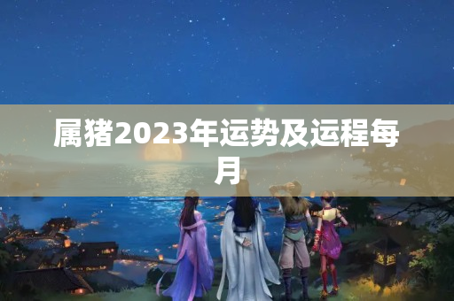 属猪2023年运势及运程每月