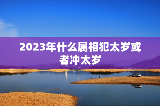 2023年什么属相犯太岁或者冲太岁