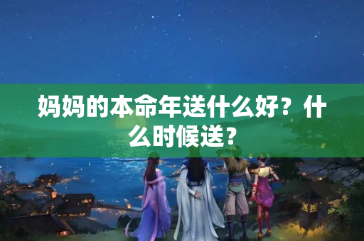 妈妈的本命年送什么好？什么时候送？