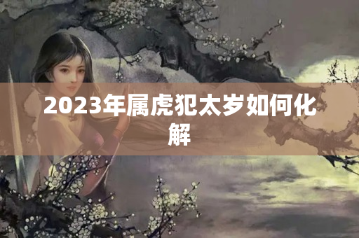 2023年属虎犯太岁如何化解