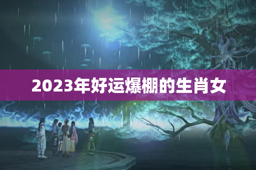 2023年好运爆棚的生肖女