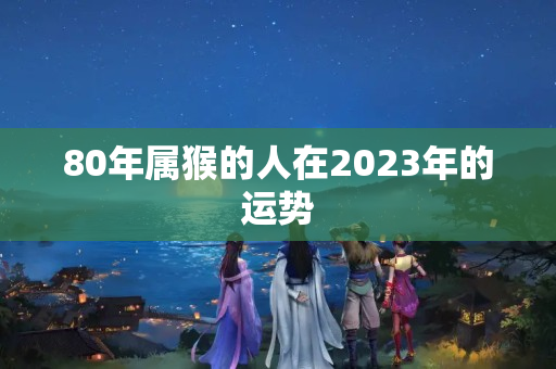 80年属猴的人在2023年的运势