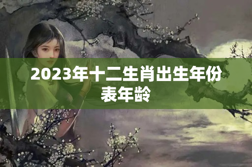 2023年十二生肖出生年份表年龄