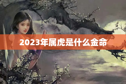 2023年属虎是什么金命