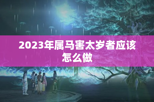 2023年属马害太岁者应该怎么做