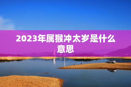 2023年属猴冲太岁是什么意思