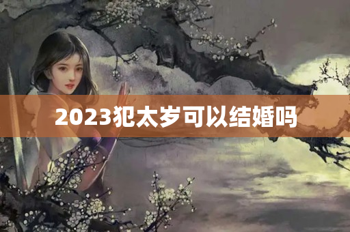 2023犯太岁可以结婚吗