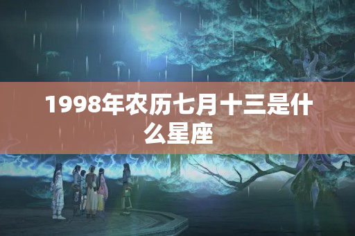 1998年农历七月十三是什么星座