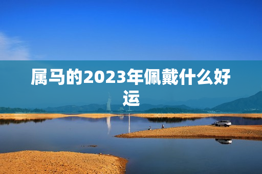 属马的2023年佩戴什么好运