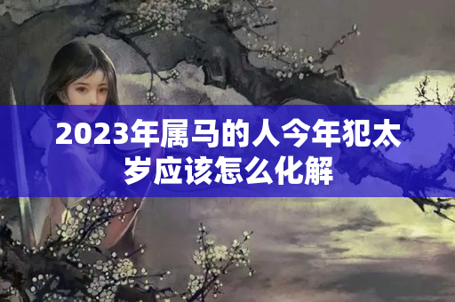 2023年属马的人今年犯太岁应该怎么化解