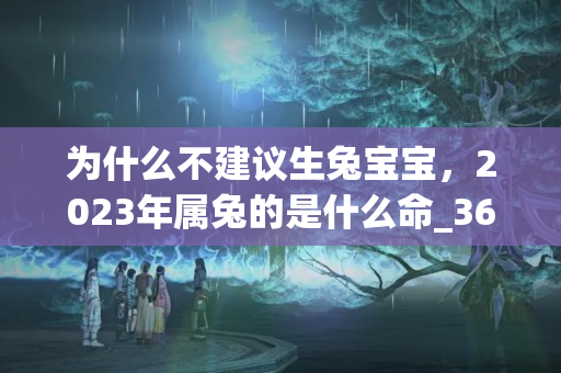 为什么不建议生兔宝宝，2023年属兔的是什么命_36