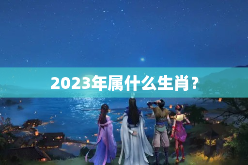 2023年属什么生肖？