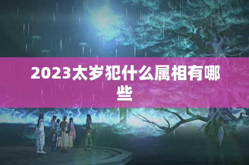 2023太岁犯什么属相有哪些