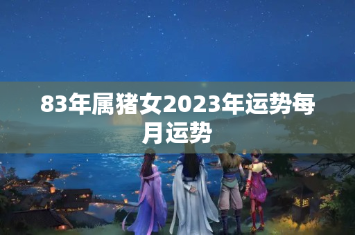 83年属猪女2023年运势每月运势