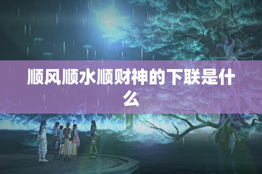 顺风顺水顺财神的下联是什么