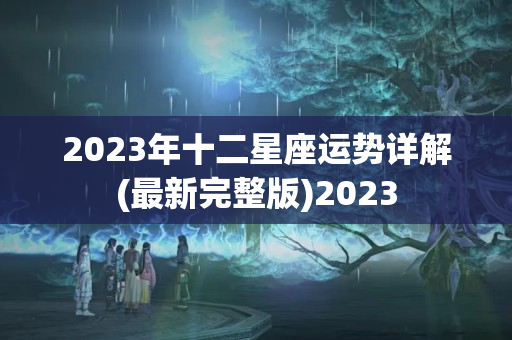 2023年十二星座运势详解(最新完整版)2023