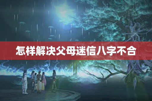 怎样解决父母迷信八字不合