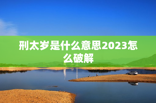 刑太岁是什么意思2023怎么破解