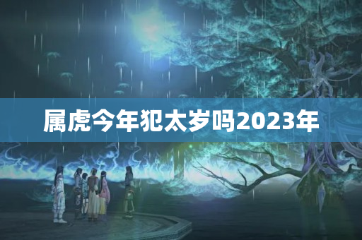 属虎今年犯太岁吗2023年