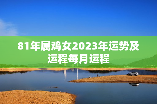 81年属鸡女2023年运势及运程每月运程