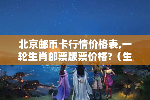 北京邮币卡行情价格表,一轮生肖邮票版票价格?（生肖邮票多少钱?）