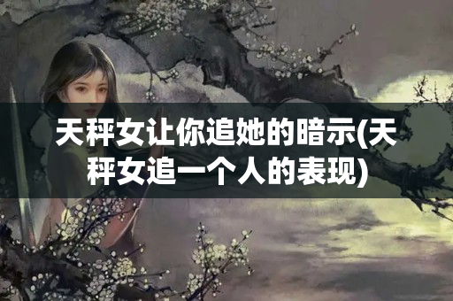 天秤女让你追她的暗示(天秤女追一个人的表现)