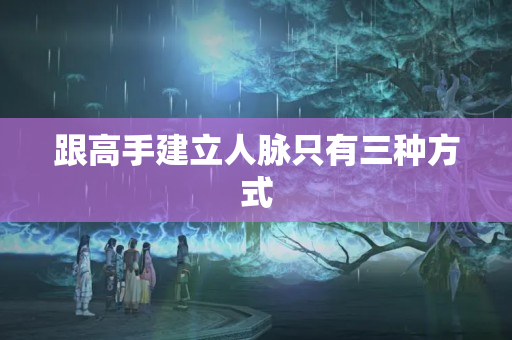 跟高手建立人脉只有三种方式