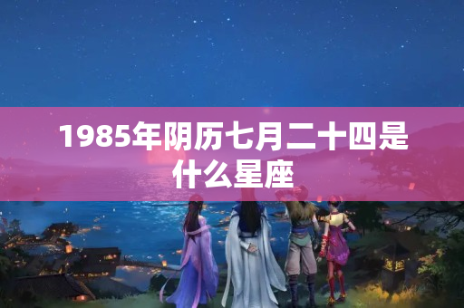 1985年阴历七月二十四是什么星座