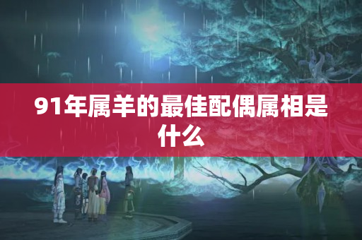 91年属羊的最佳配偶属相是什么