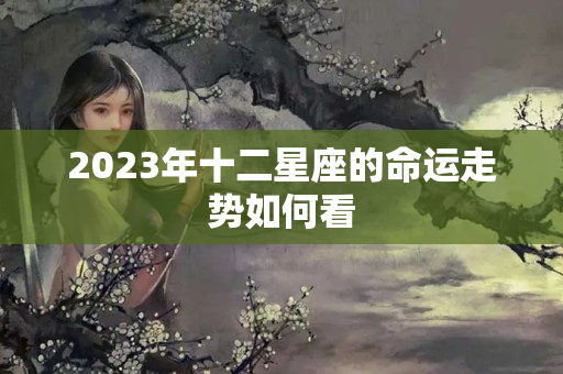 2023年十二星座的命运走势如何看