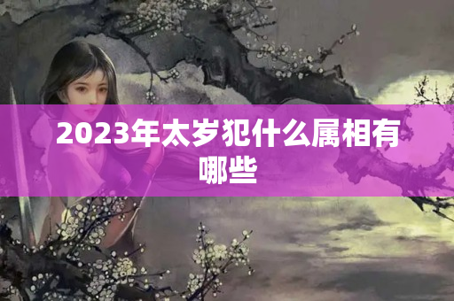 2023年太岁犯什么属相有哪些