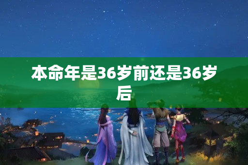 本命年是36岁前还是36岁后