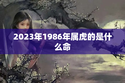 2023年1986年属虎的是什么命