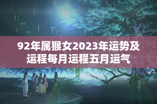 92年属猴女2023年运势及运程每月运程五月运气