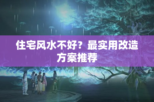 住宅风水不好？最实用改造方案推荐