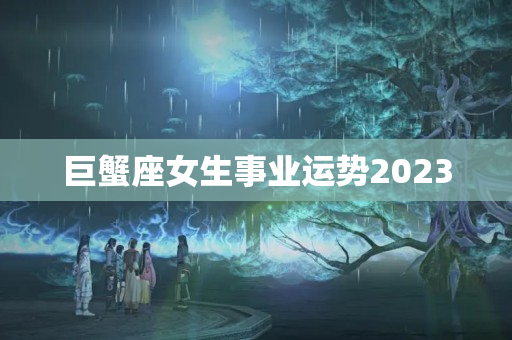 巨蟹座女生事业运势2023