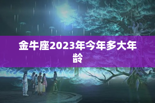 金牛座2023年今年多大年龄