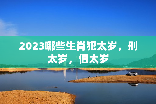 2023哪些生肖犯太岁，刑太岁，值太岁