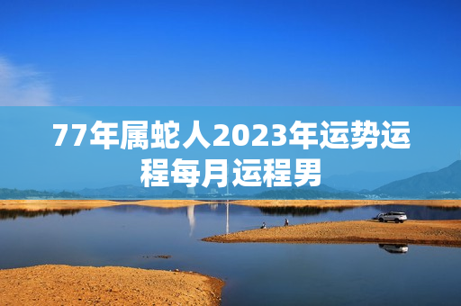 77年属蛇人2023年运势运程每月运程男