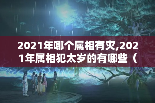 2021年哪个属相有灾,2021年属相犯太岁的有哪些（2021年哪些属相有牢狱之灾）