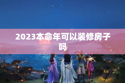 2023本命年可以装修房子吗