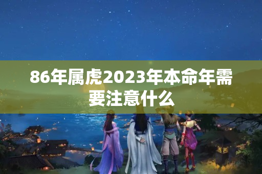 86年属虎2023年本命年需要注意什么