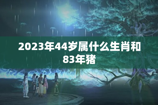 2023年44岁属什么生肖和83年猪