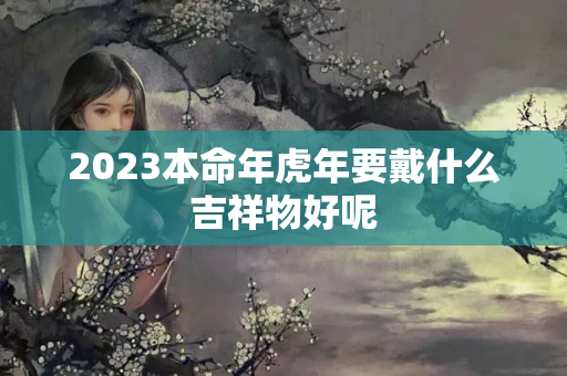 2023本命年虎年要戴什么吉祥物好呢