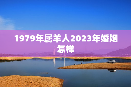 1979年属羊人2023年婚姻怎样