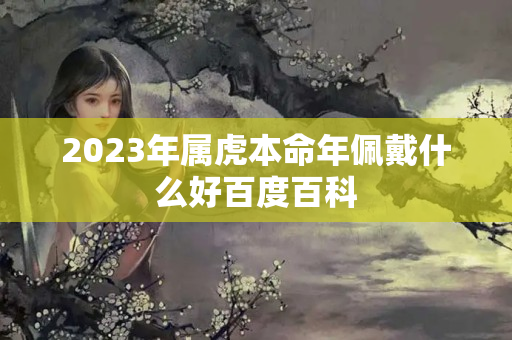 2023年属虎本命年佩戴什么好百度百科