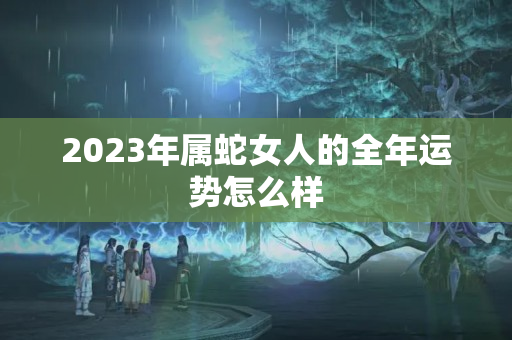 2023年属蛇女人的全年运势怎么样