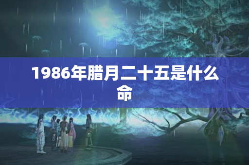 1986年腊月二十五是什么命